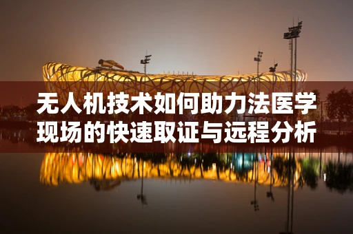 无人机技术如何助力法医学现场的快速取证与远程分析？