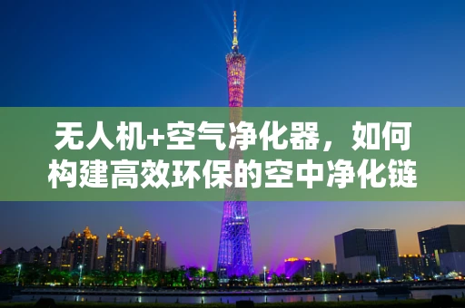 无人机+空气净化器，如何构建高效环保的空中净化链？