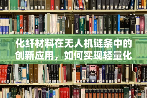 化纤材料在无人机链条中的创新应用，如何实现轻量化与耐久性的双重突破？