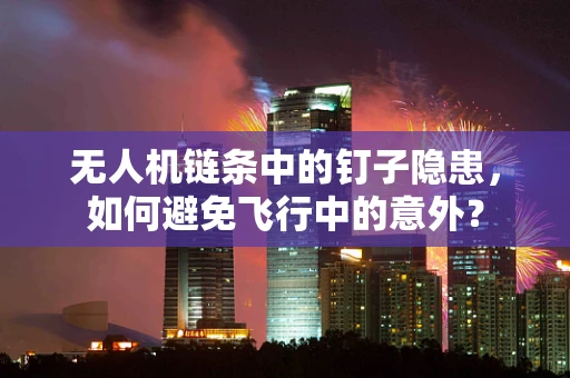 无人机链条中的钉子隐患，如何避免飞行中的意外？