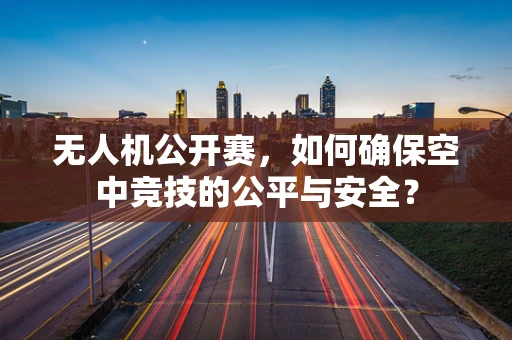 无人机公开赛，如何确保空中竞技的公平与安全？