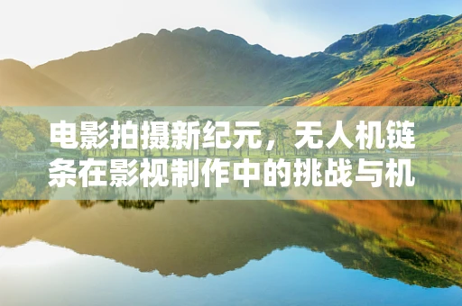 电影拍摄新纪元，无人机链条在影视制作中的挑战与机遇