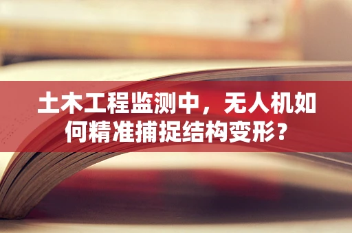 土木工程监测中，无人机如何精准捕捉结构变形？