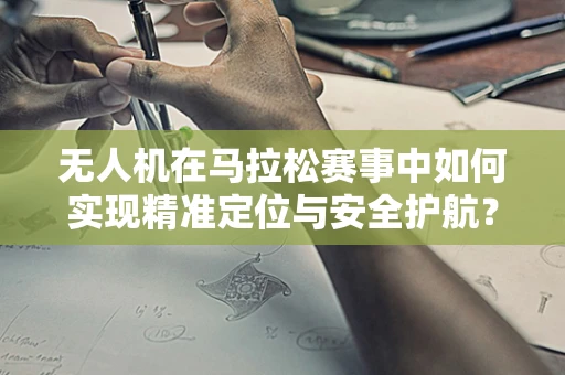 无人机在马拉松赛事中如何实现精准定位与安全护航？