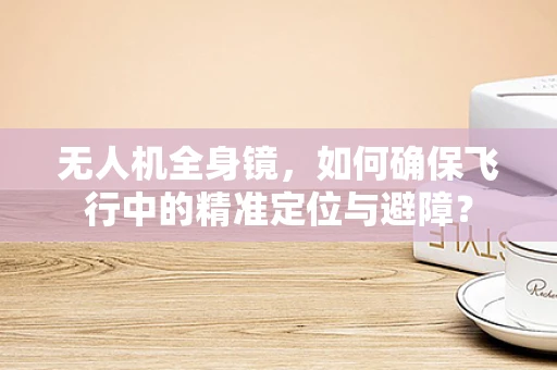 无人机全身镜，如何确保飞行中的精准定位与避障？