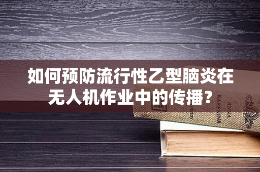 如何预防流行性乙型脑炎在无人机作业中的传播？