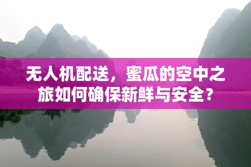 无人机配送，蜜瓜的空中之旅如何确保新鲜与安全？