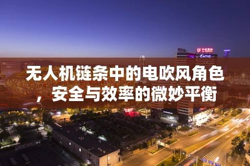 无人机链条中的电吹风角色，安全与效率的微妙平衡