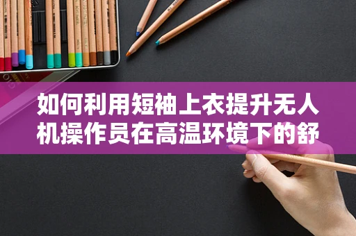 如何利用短袖上衣提升无人机操作员在高温环境下的舒适度？