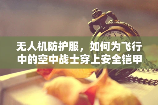 无人机防护服，如何为飞行中的空中战士穿上安全铠甲？