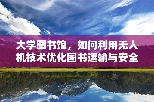 大学图书馆，如何利用无人机技术优化图书运输与安全监控？