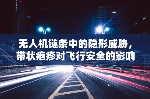 无人机链条中的隐形威胁，带状疱疹对飞行安全的影响及预防策略