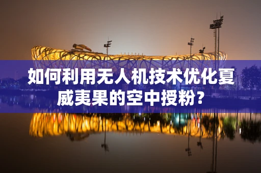 如何利用无人机技术优化夏威夷果的空中授粉？