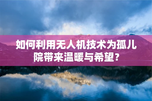 如何利用无人机技术为孤儿院带来温暖与希望？