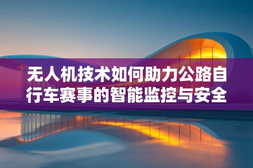 无人机技术如何助力公路自行车赛事的智能监控与安全保障？