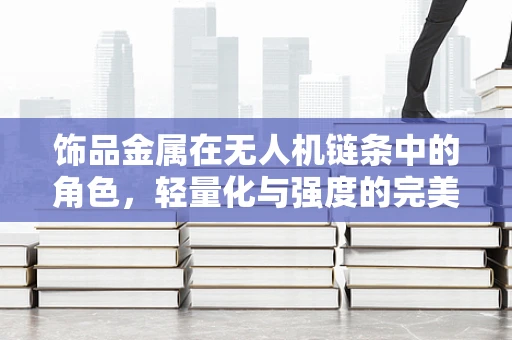 饰品金属在无人机链条中的角色，轻量化与强度的完美平衡？