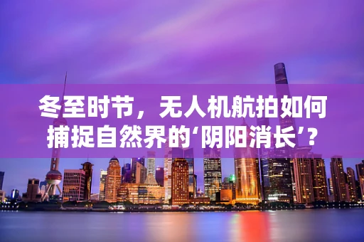 冬至时节，无人机航拍如何捕捉自然界的‘阴阳消长’？