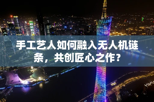 手工艺人如何融入无人机链条，共创匠心之作？