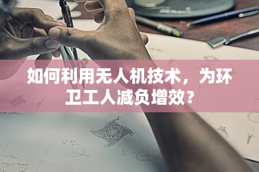 如何利用无人机技术，为环卫工人减负增效？