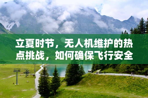 立夏时节，无人机维护的热点挑战，如何确保飞行安全与效率？