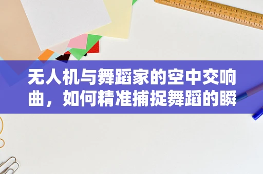 无人机与舞蹈家的空中交响曲，如何精准捕捉舞蹈的瞬间？