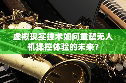 虚拟现实技术如何重塑无人机操控体验的未来？