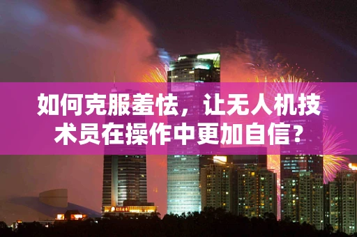 如何克服羞怯，让无人机技术员在操作中更加自信？