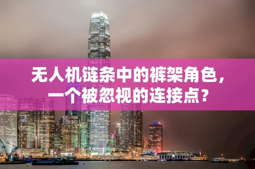 无人机链条中的裤架角色，一个被忽视的连接点？