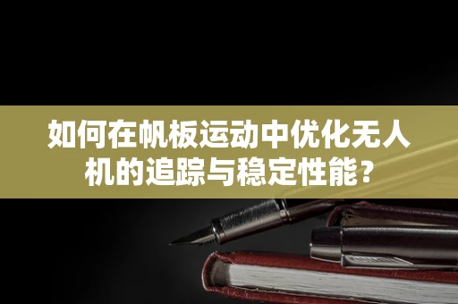 如何在帆板运动中优化无人机的追踪与稳定性能？