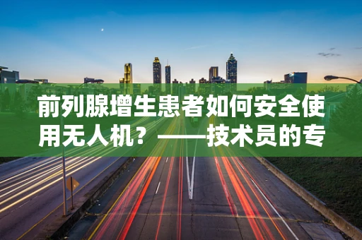 前列腺增生患者如何安全使用无人机？——技术员的专业考量