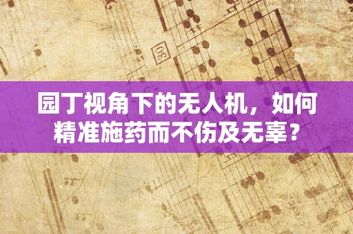 园丁视角下的无人机，如何精准施药而不伤及无辜？