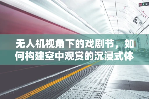 无人机视角下的戏剧节，如何构建空中观赏的沉浸式体验？