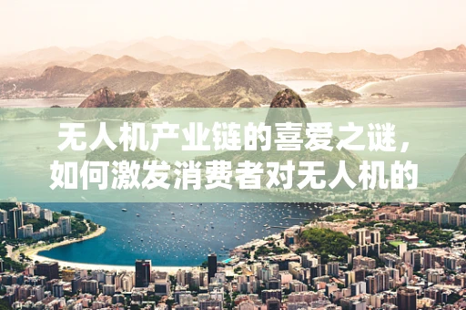 无人机产业链的喜爱之谜，如何激发消费者对无人机的持续热情？