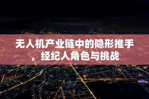 无人机产业链中的隐形推手，经纪人角色与挑战