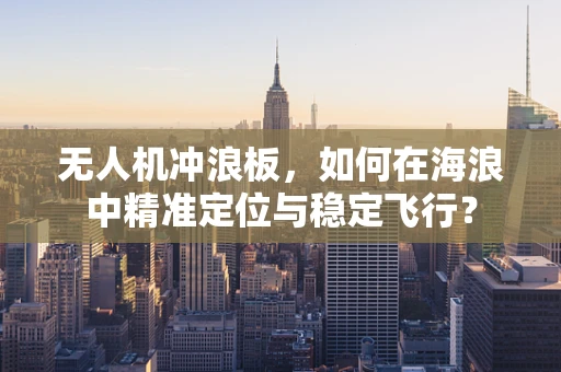 无人机冲浪板，如何在海浪中精准定位与稳定飞行？
