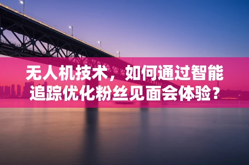 无人机技术，如何通过智能追踪优化粉丝见面会体验？