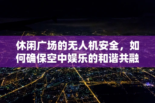 休闲广场的无人机安全，如何确保空中娱乐的和谐共融？