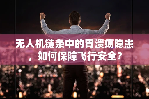无人机链条中的胃溃疡隐患，如何保障飞行安全？