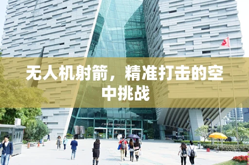 无人机射箭，精准打击的空中挑战