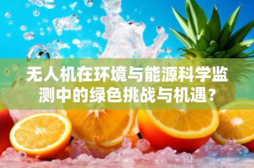 无人机在环境与能源科学监测中的绿色挑战与机遇？