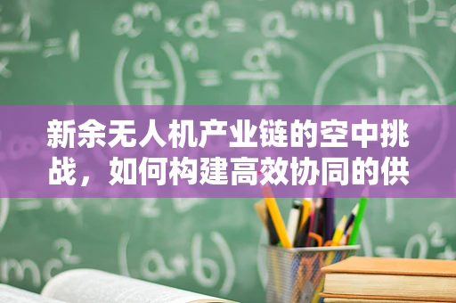 新余无人机产业链的空中挑战，如何构建高效协同的供应链？