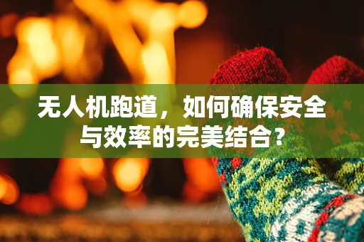 无人机跑道，如何确保安全与效率的完美结合？