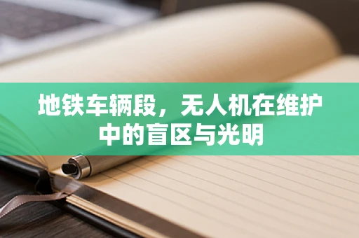 地铁车辆段，无人机在维护中的盲区与光明