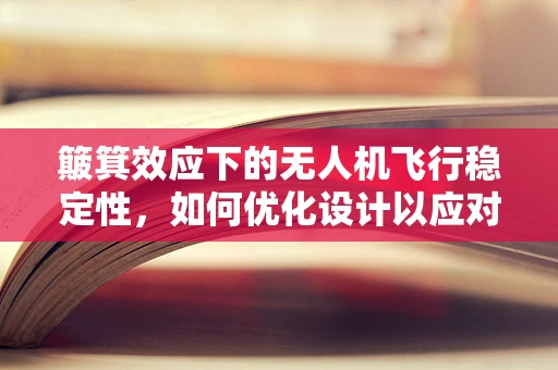 簸箕效应下的无人机飞行稳定性，如何优化设计以应对气流扰动？