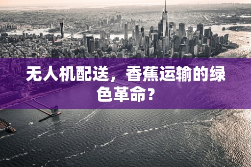 无人机配送，香蕉运输的绿色革命？