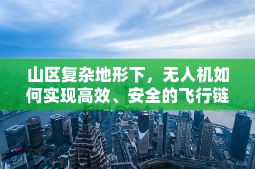 山区复杂地形下，无人机如何实现高效、安全的飞行链路优化？