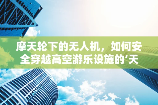 摩天轮下的无人机，如何安全穿越高空游乐设施的‘天际线’？