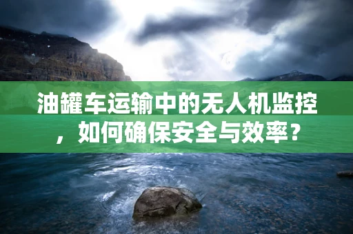 油罐车运输中的无人机监控，如何确保安全与效率？