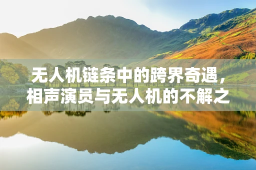 无人机链条中的跨界奇遇，相声演员与无人机的不解之缘