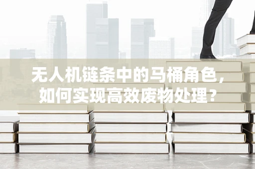 无人机链条中的马桶角色，如何实现高效废物处理？